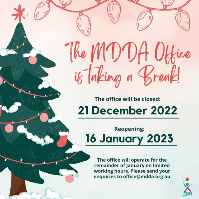 We wish you a Merry Christmas and Happy New Year from everyone at the MDDA! ðThe MDDA Office is taking a break and will be closed 21 December 2022 and reopen 16 January 2023.The office will operate for the remainder of January on limited working hours. Please send your enquires to office@mdda.org.au